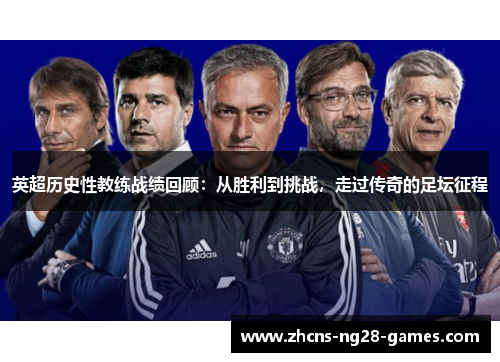 英超历史性教练战绩回顾:从胜利到挑战,走过传奇的足坛征程 英超历史性教练战绩回顾:从胜利到挑战,走过传奇的足坛征程