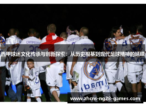 西甲球迷文化传承与创新探索:从历史根基到现代足球精神的延续 西甲球迷文化传承与创新探索:从历史根基到现代足球精神的延续