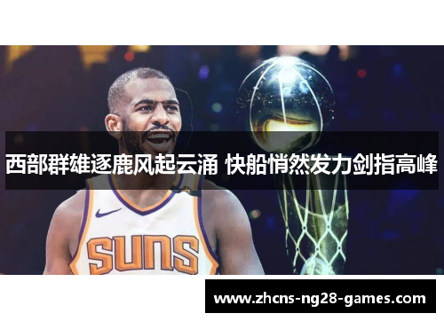 西部群雄逐鹿风起云涌 快船悄然发力剑指高峰 西部群雄逐鹿风起云涌 快船悄然发力剑指高峰