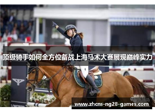 顶级骑手如何全方位备战上海马术大赛展现巅峰实力 顶级骑手如何全方位备战上海马术大赛展现巅峰实力