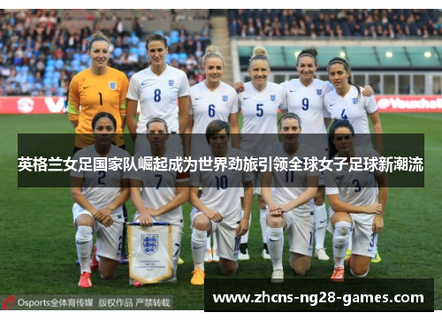 英格兰女足国家队崛起成为世界劲旅引领全球女子足球新潮流