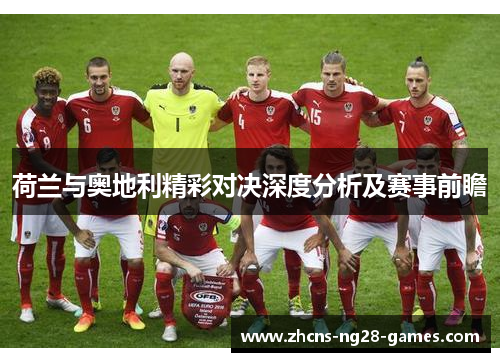 荷兰与奥地利精彩对决深度分析及赛事前瞻 荷兰与奥地利精彩对决深度分析及赛事前瞻