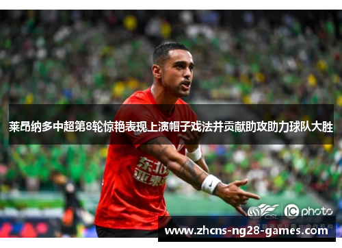 莱昂纳多中超第8轮惊艳表现上演帽子戏法并贡献助攻助力球队大胜