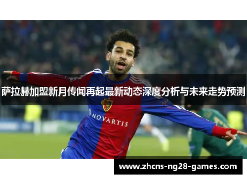萨拉赫加盟新月传闻再起最新动态深度分析与未来走势预测