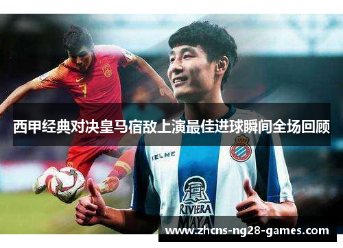 西甲经典对决皇马宿敌上演最佳进球瞬间全场回顾 西甲经典对决皇马宿敌上演最佳进球瞬间全场回顾