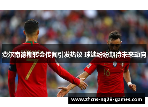 费尔南德斯转会传闻引发热议 球迷纷纷期待未来动向