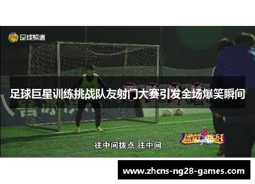 足球巨星训练挑战队友射门大赛引发全场爆笑瞬间
