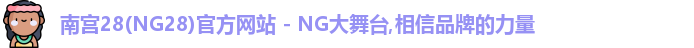 南宫28(NG28)官方网站 - NG大舞台,相信品牌的力量